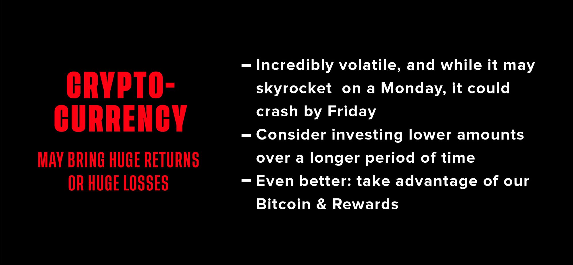 Graphic explaining cryptocurrency. Text says: Cryptocurrency may bring huge returns or huge losses. Crypto is: 1. incredibly volatile 2. Consider investing lower amounts over a longer period of time. Even better: take advantage of our Bitcoin & Rewards.