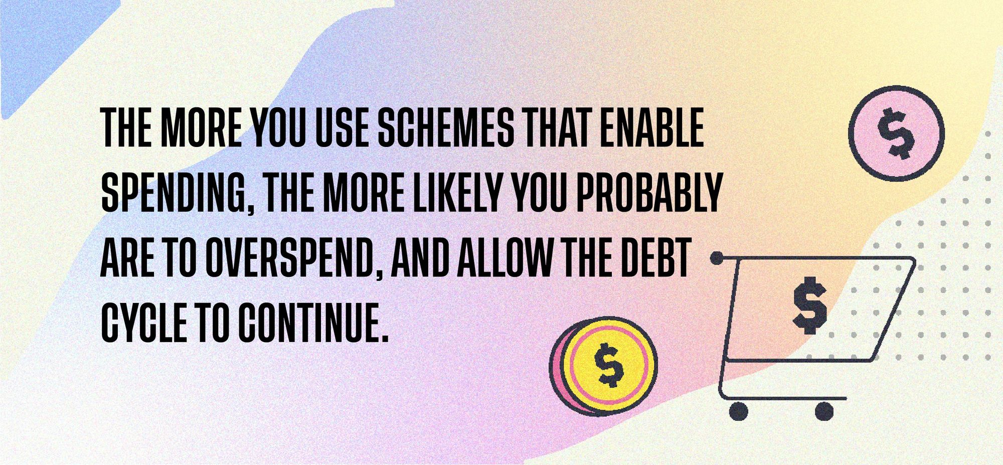 The more you use schemes that enable spending, the more likely you probably are to overspend, and allow the debt cycle to continue.