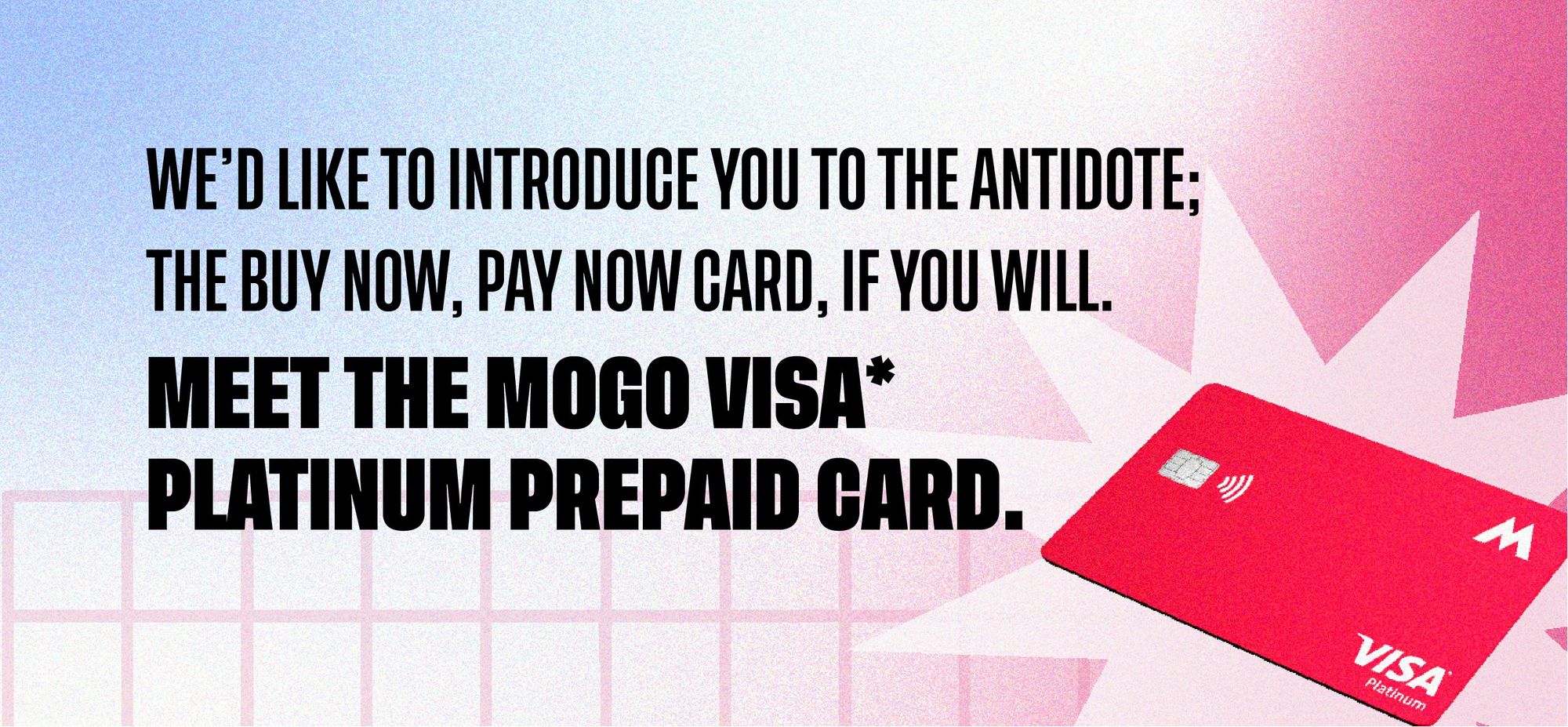 We'd like to introduce you to the antidote; The buy now, pay now card, if you will. Meet the Mogo Visa* Platinum Prepaid Card. 