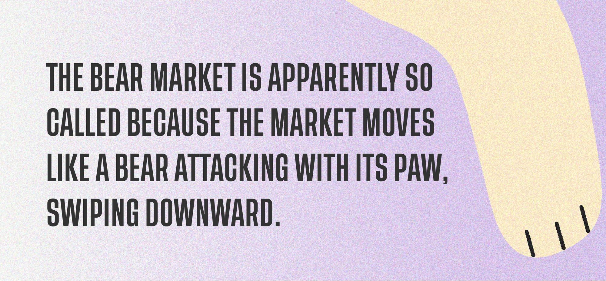 The bear market is apparently so called because the market moves like a bear attacking with its paw, swiping downward