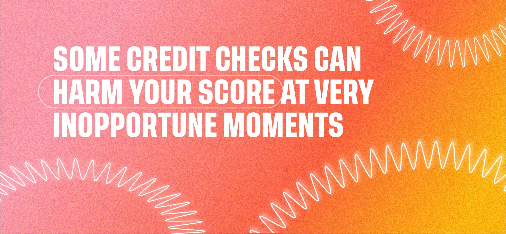 Some credit checks can harm your score at very inopportune moments