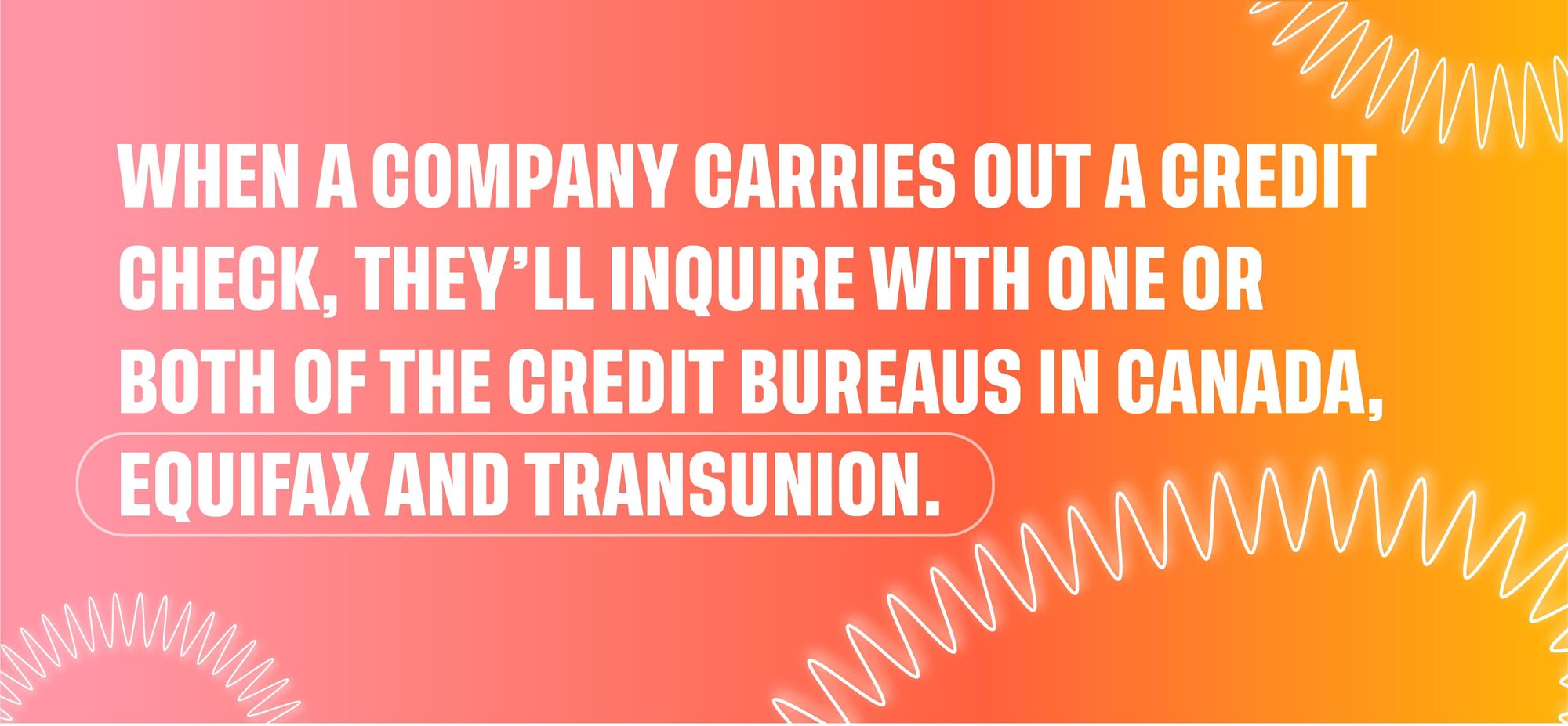 When a company carries out a credit check, they'll inquire with one or both of the credit bureaus in Canada, Equifax and Transunion