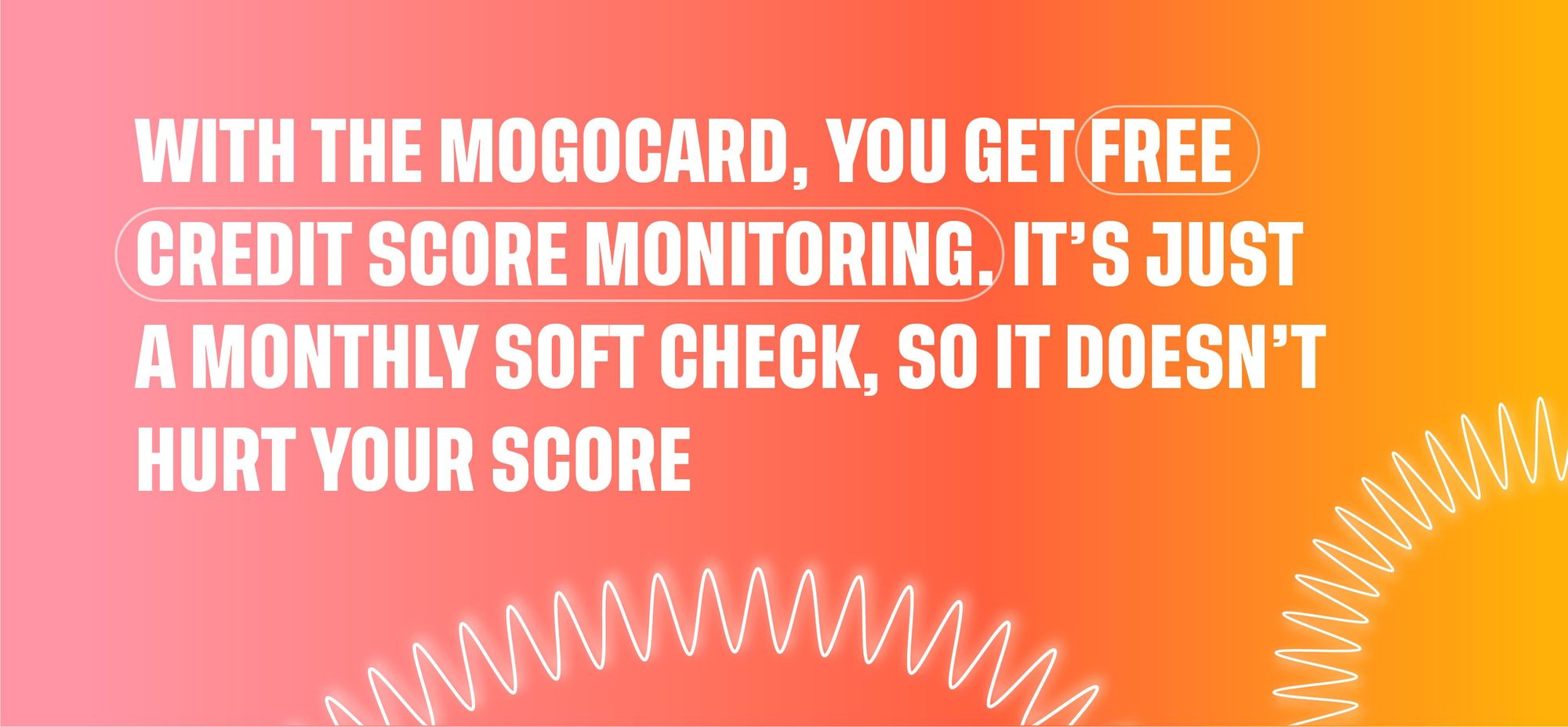 With the MogoCard, you get freed credit score monitoring. It's just a monthly soft check, so it doesn't hurt your score.