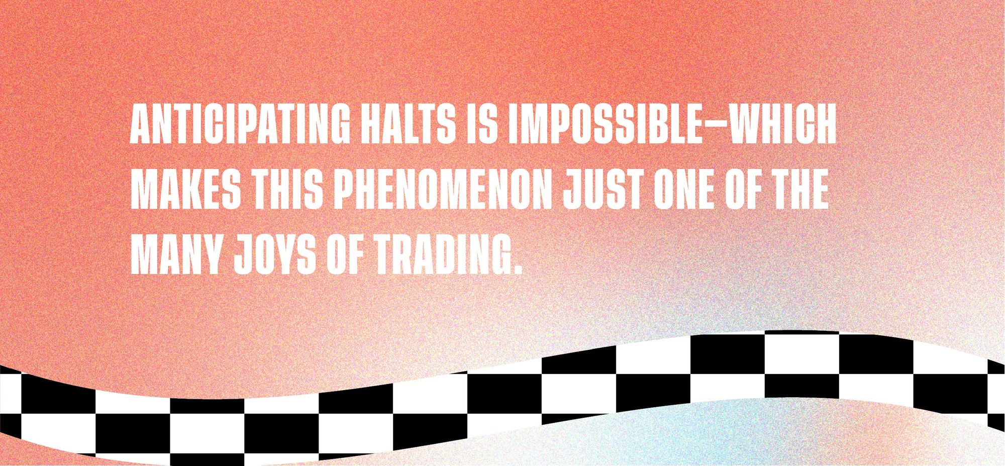 Anticipating halts is impossible - which makes this phenomenon just one of the many joys of trading.