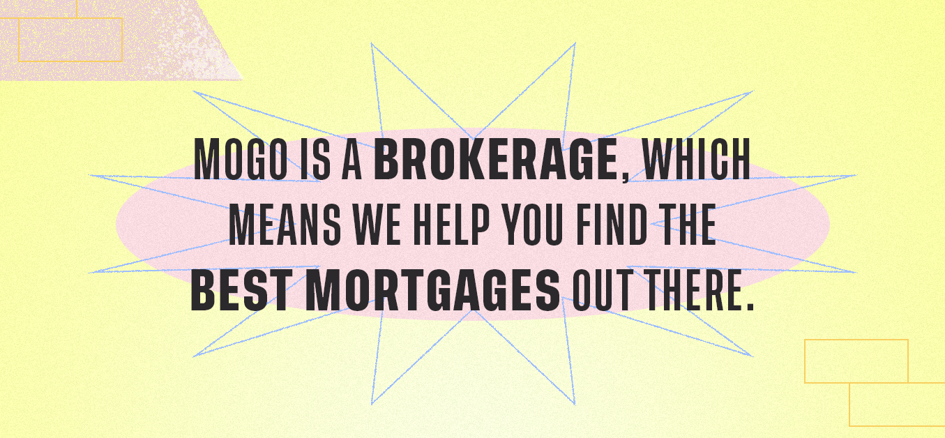 Mogo is a brokerage, which means we help you find the best mortgages out there.