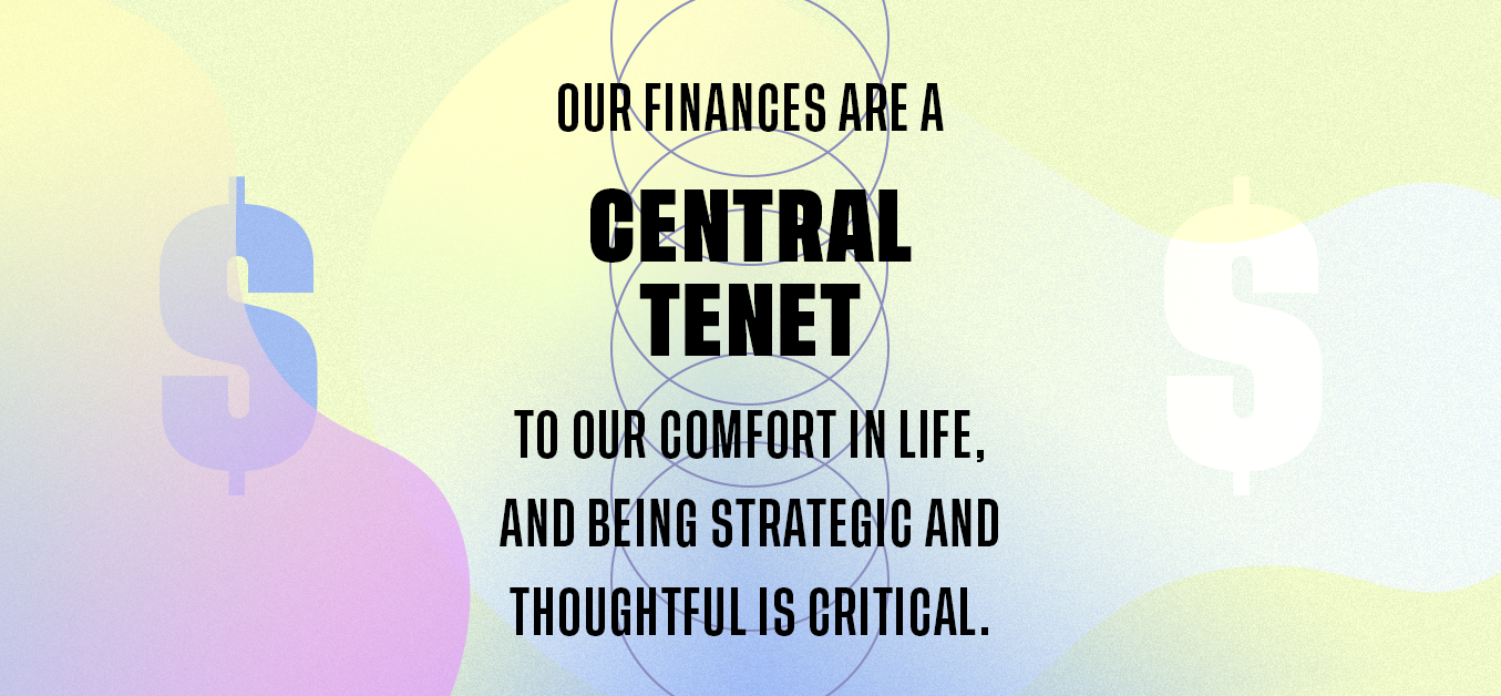 Our finances are a central tenet to our comfort in life, and being strategic and thoughtful is critical