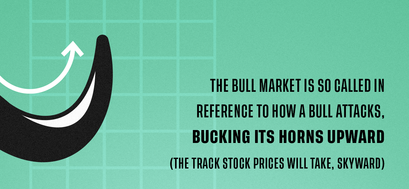 The bull market is so called in reference to how a bull attacks, bucking its horns upward (the track stock prices will take, skyward)