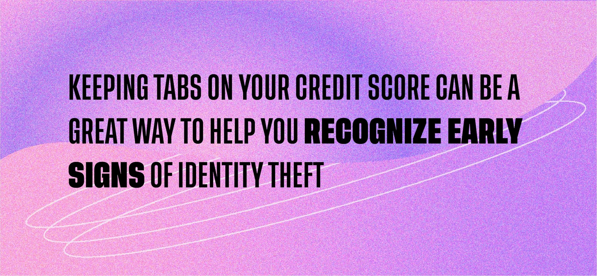 keeping tabs on your credit score can be a great way to help you recognize early signs of identity theft