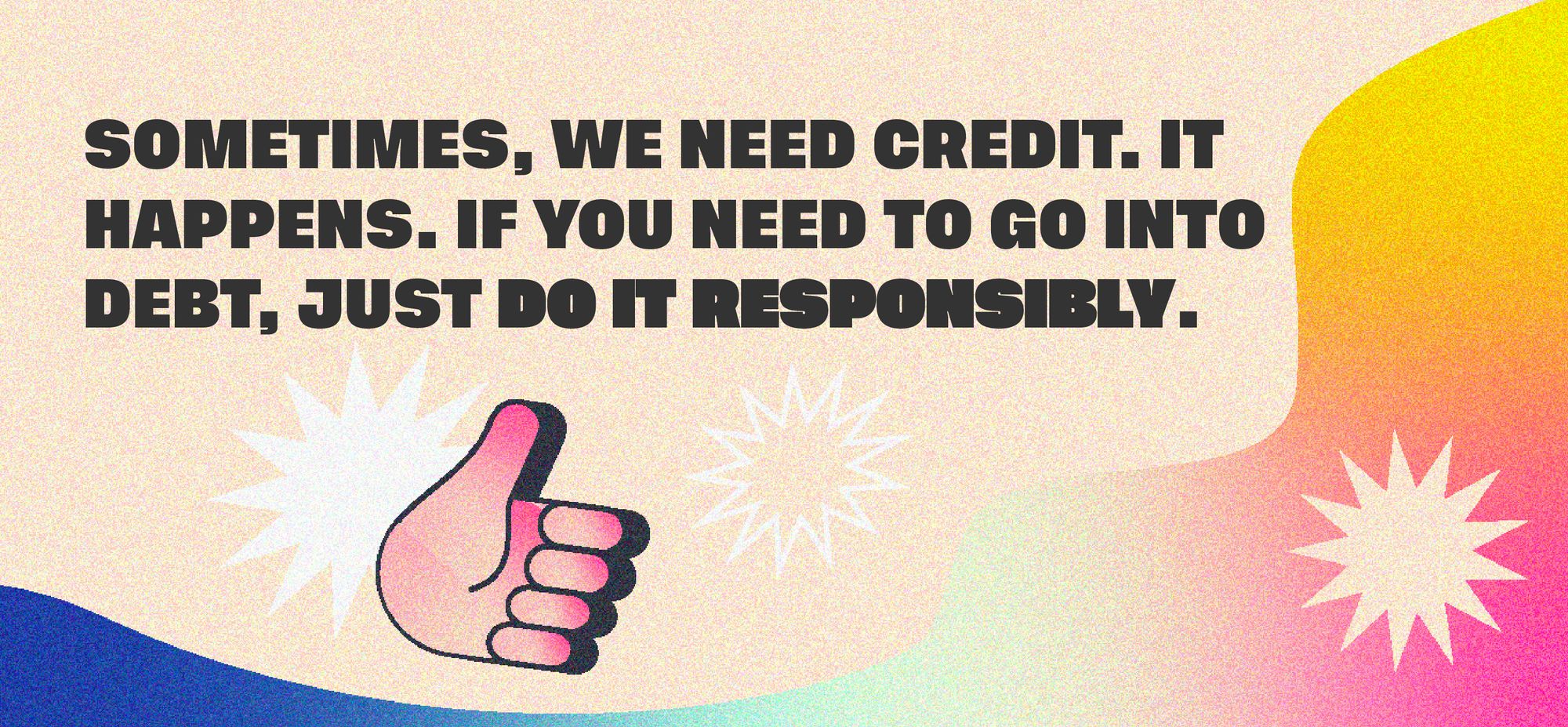 Sometimes, we need credit. It happens. If you need to go into debt, just do it responsibly.