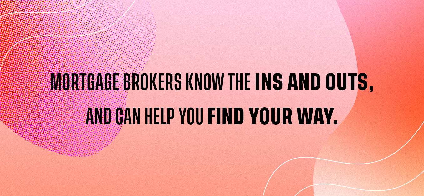 Mortgage brokers know the ins and outs, and can help you find your way.