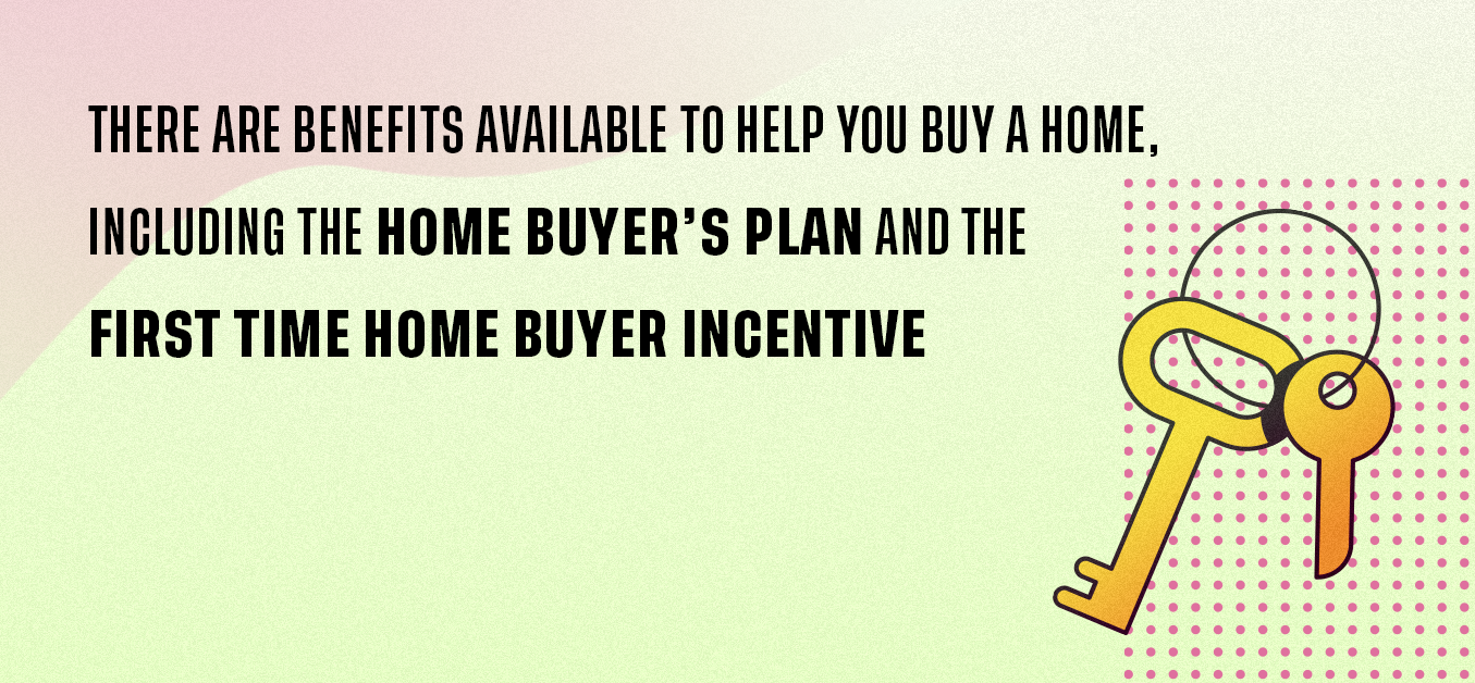 There are benefits available to help you buy a home, including the home buyer's plant and the first time home buyer incentive