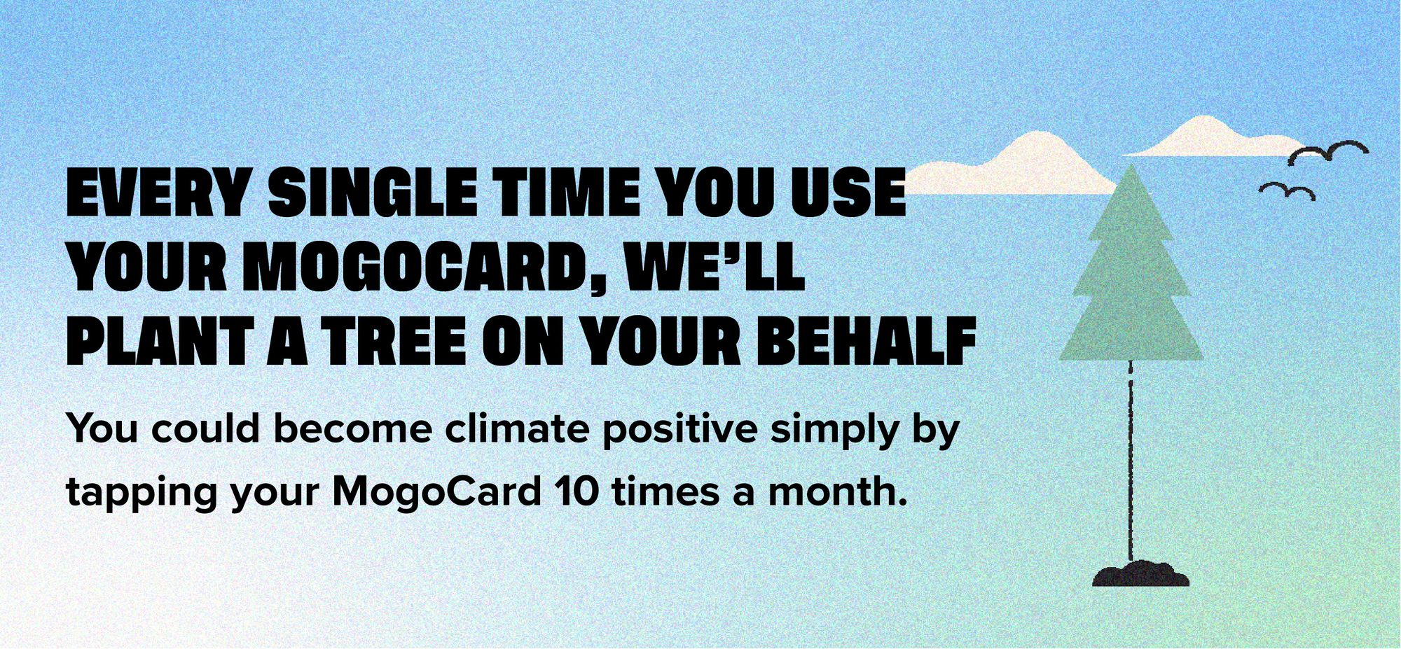 Every single time you use your MogoCard, we'll plant a tree on your behalf. You could become climate positive simply by tapping your MogoCard 10 times a month.