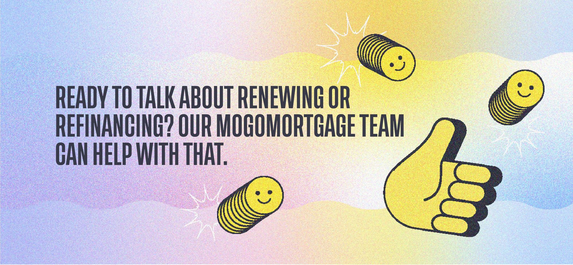 Ready to talk about renewing or refinancing? Our MogoMortgage team can help with that.