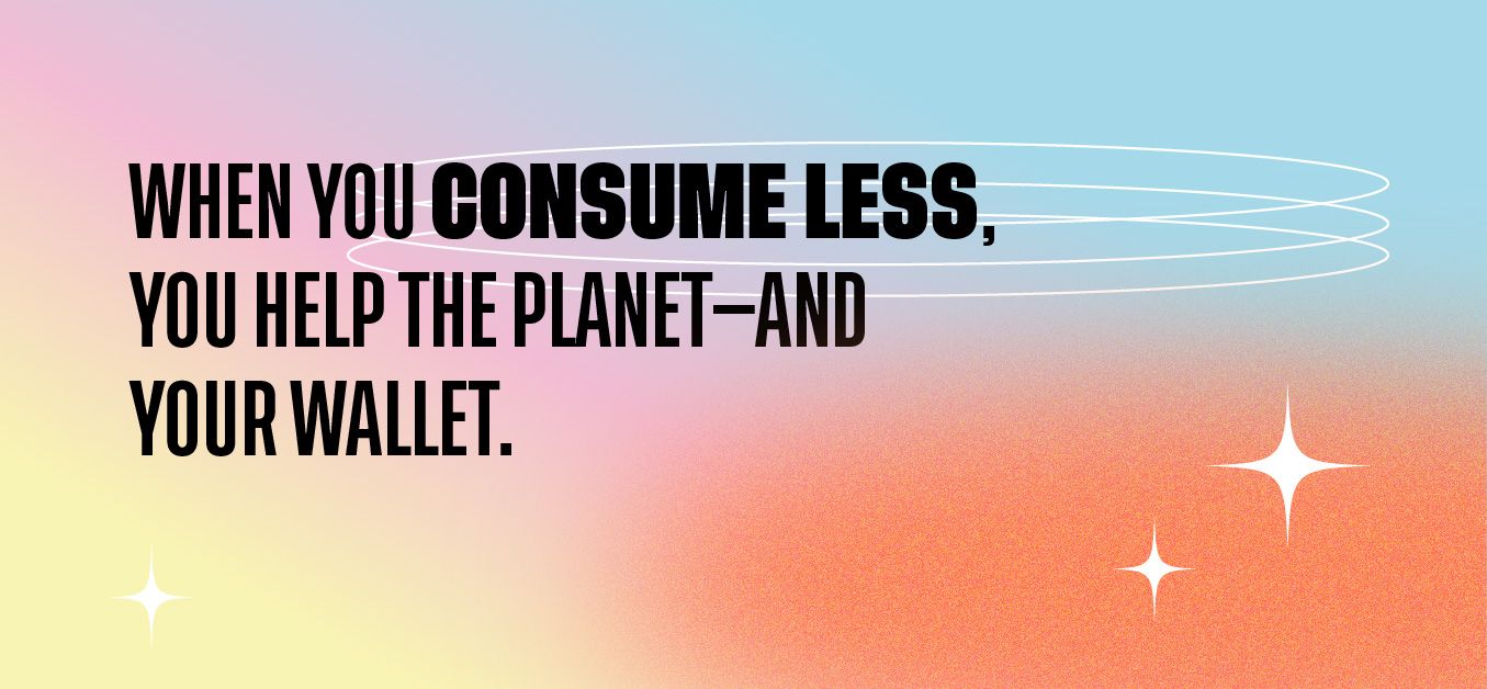 when you consume less, you can help the planet—and your wallet.