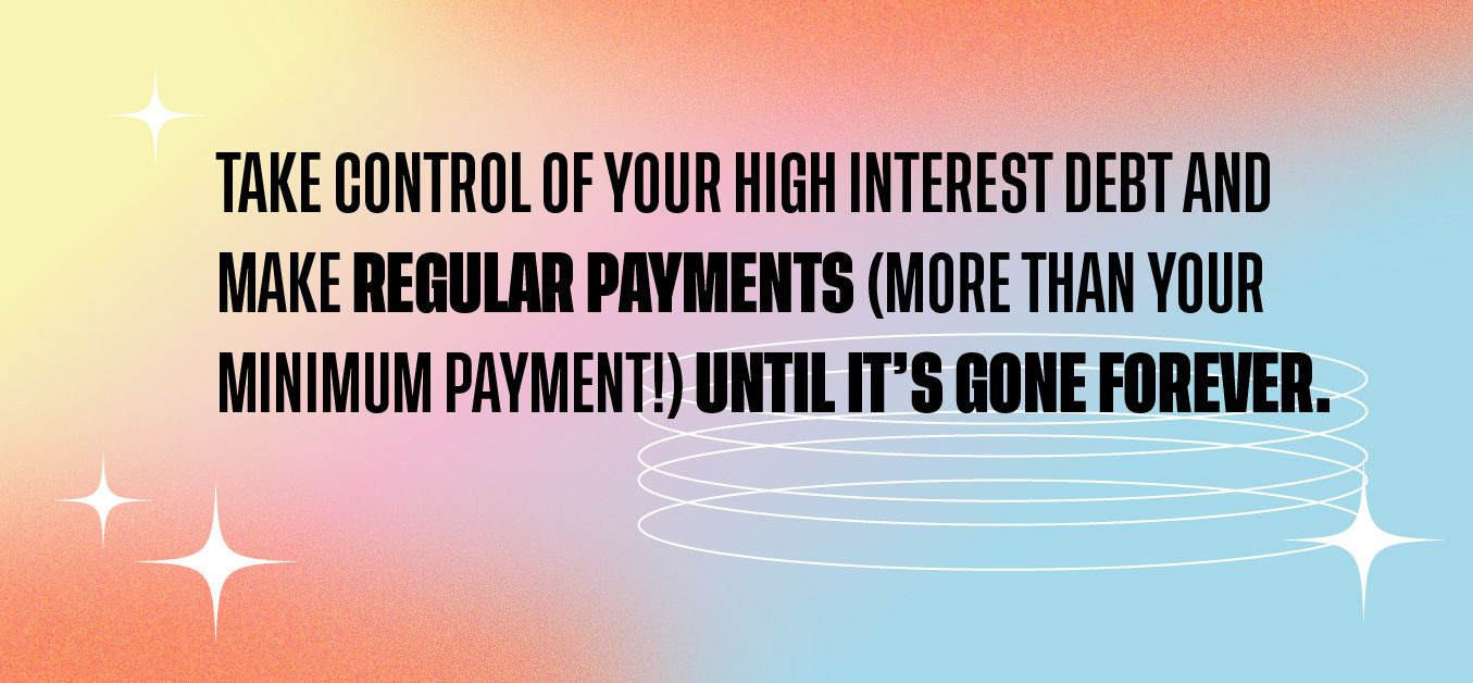 Take control of your high interest debt and make regular payments (more than your minimum payment!) until it's gone forever.