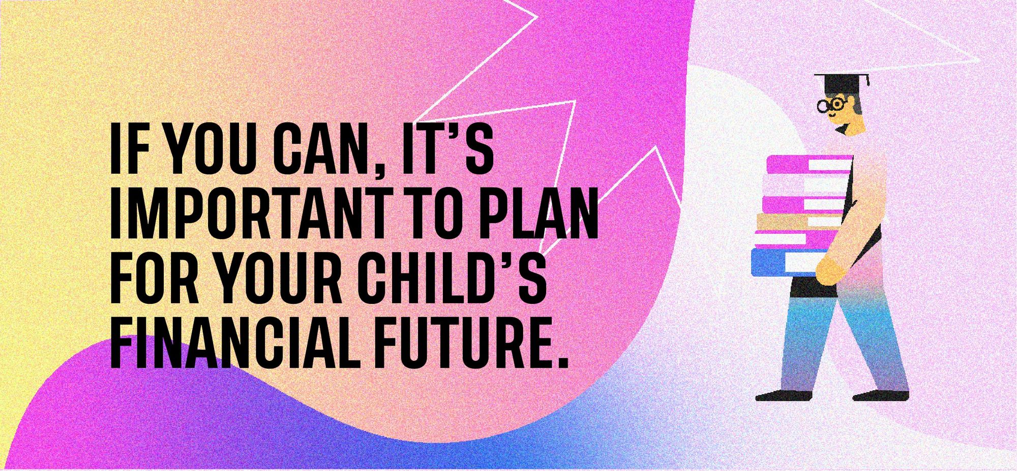 If you can, it’s important to plan for your child’s financial future.