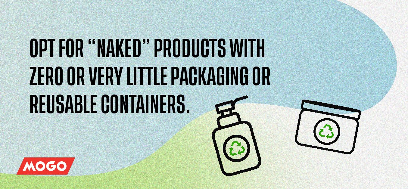 Opt for “naked” products with zero or very little packaging or reusable containers. 