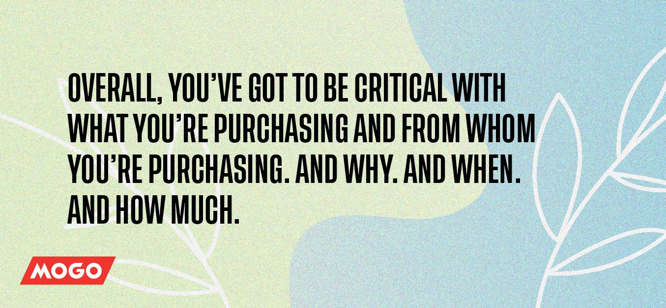 Overall, you’ve got to be critical with what you’re purchasing and from whom you’re purchasing. And why. And when. And how much.