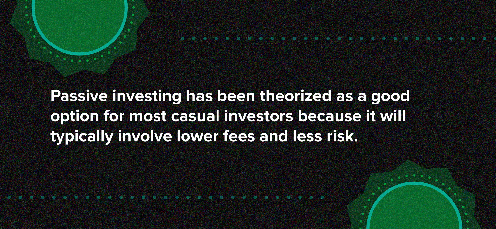 Passive investing has been theorized as a good option for most casual investors because it will typically involve lower fees and less risk.