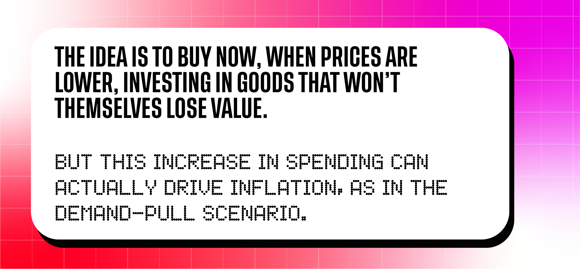 The idea is to buy now, when prices are lower, investing in goods that won't themselves lose value. But this increase in spending can actually drive inflation, as in the demand-pull scenario.